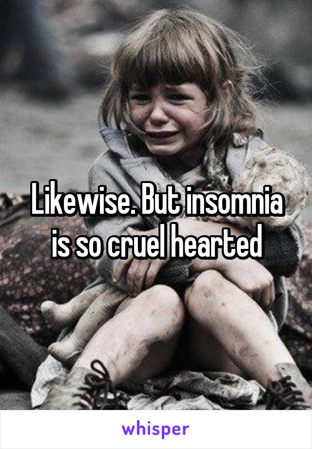 Likewise. But insomnia is so cruel hearted