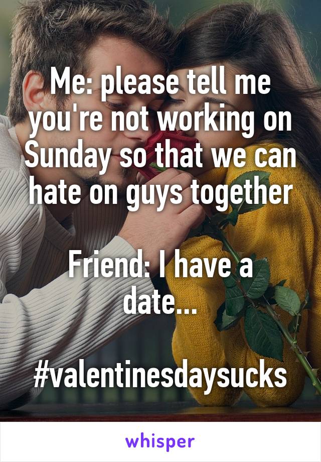 Me: please tell me you're not working on Sunday so that we can hate on guys together

Friend: I have a date...

#valentinesdaysucks