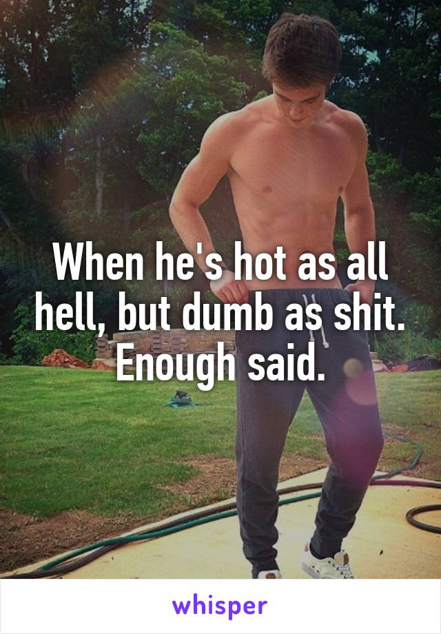 When he's hot as all hell, but dumb as shit. Enough said.