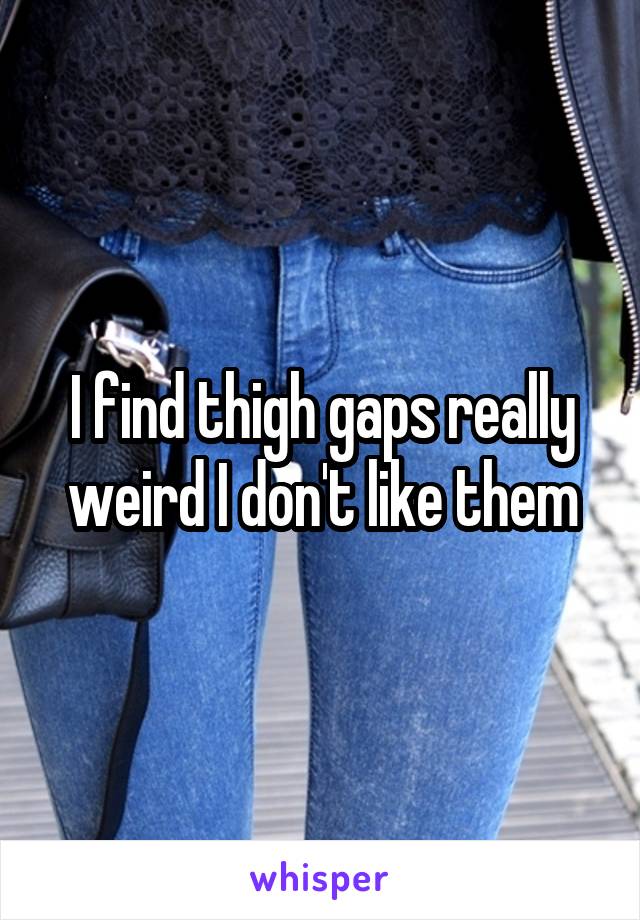 I find thigh gaps really weird I don't like them