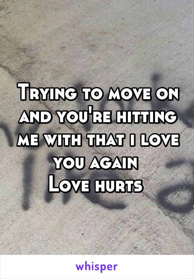Trying to move on and you're hitting me with that i love you again 
Love hurts 