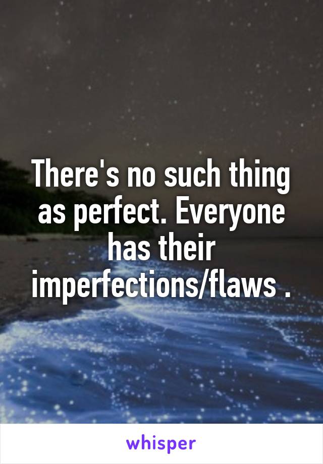 There's no such thing as perfect. Everyone has their imperfections/flaws .