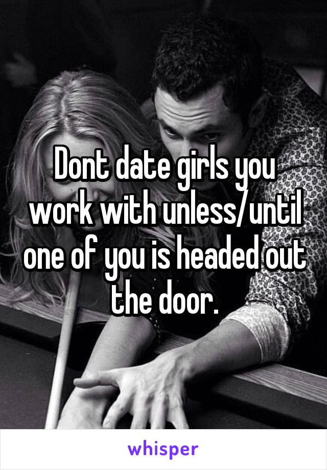 Dont date girls you work with unless/until one of you is headed out the door.