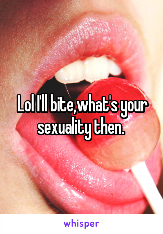 Lol I'll bite,what's your sexuality then. 