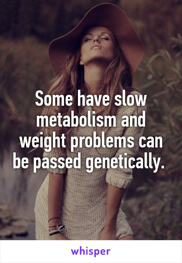 Some have slow metabolism and weight problems can be passed genetically. 