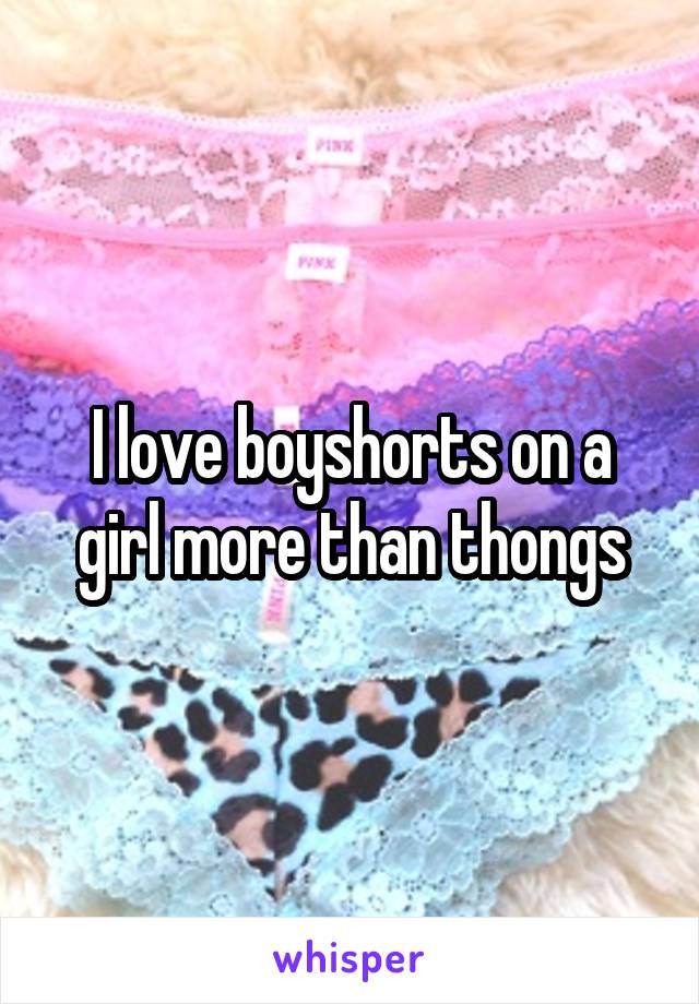 I love boyshorts on a girl more than thongs
