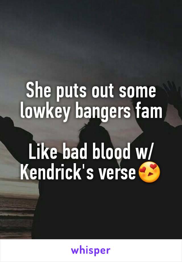 She puts out some lowkey bangers fam

Like bad blood w/ Kendrick's verse😍