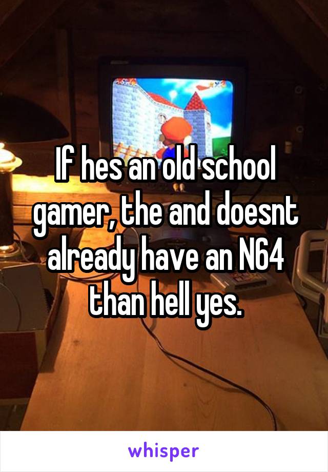 If hes an old school gamer, the and doesnt already have an N64 than hell yes.