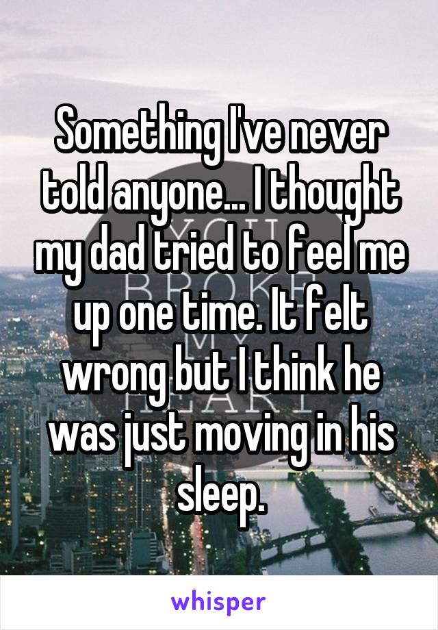 Something I've never told anyone... I thought my dad tried to feel me up one time. It felt wrong but I think he was just moving in his sleep.