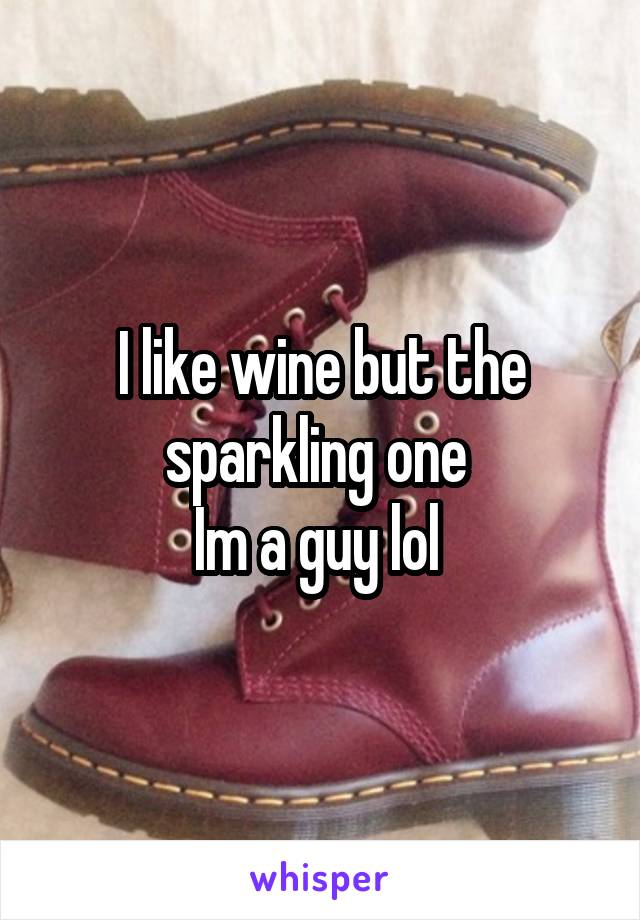 I like wine but the sparkling one 
Im a guy lol 