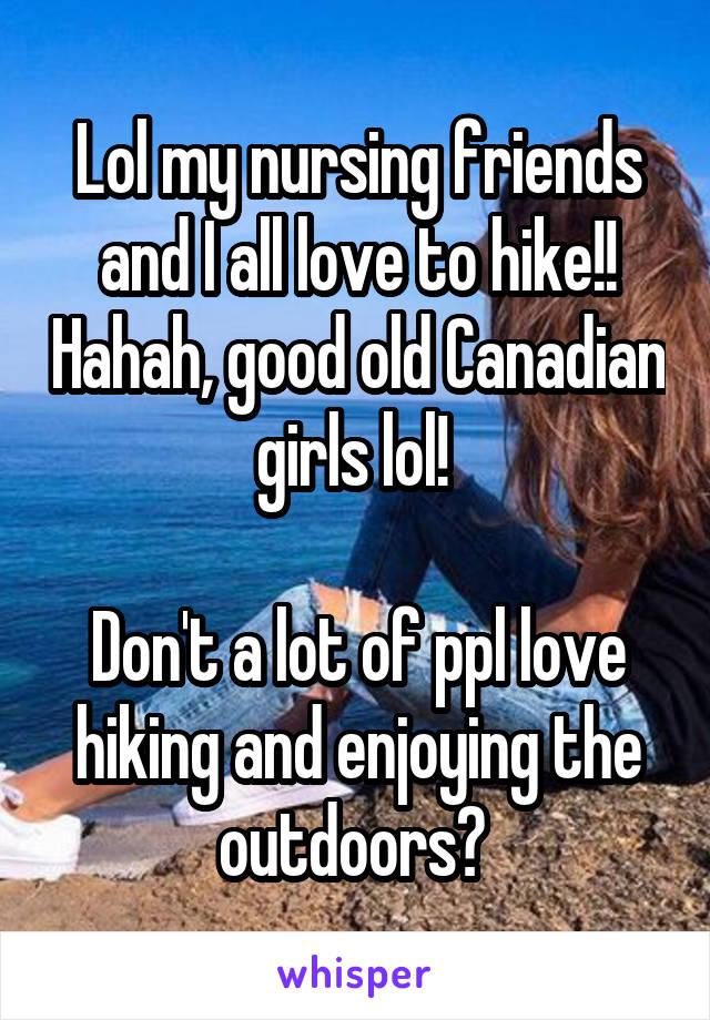 Lol my nursing friends and I all love to hike!! Hahah, good old Canadian girls lol! 

Don't a lot of ppl love hiking and enjoying the outdoors? 
