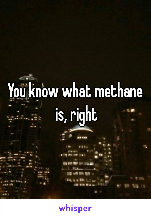 You know what methane is, right