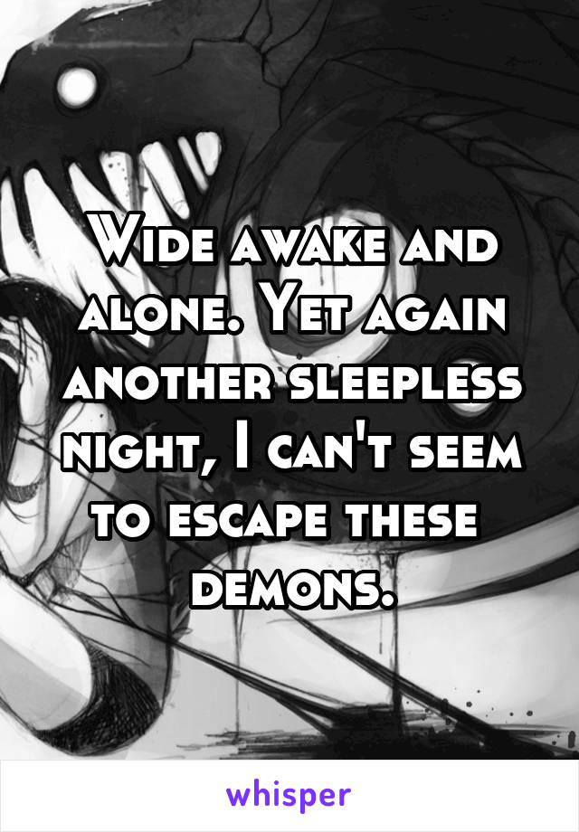 Wide awake and alone. Yet again another sleepless night, I can't seem to escape these 
demons.