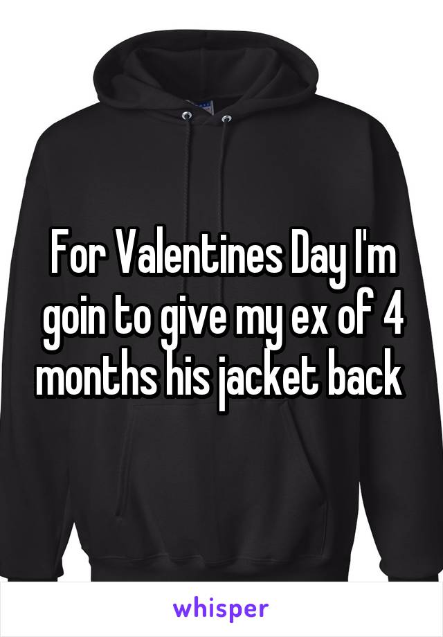 For Valentines Day I'm goin to give my ex of 4 months his jacket back 