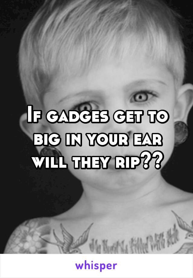 If gadges get to big in your ear will they rip??