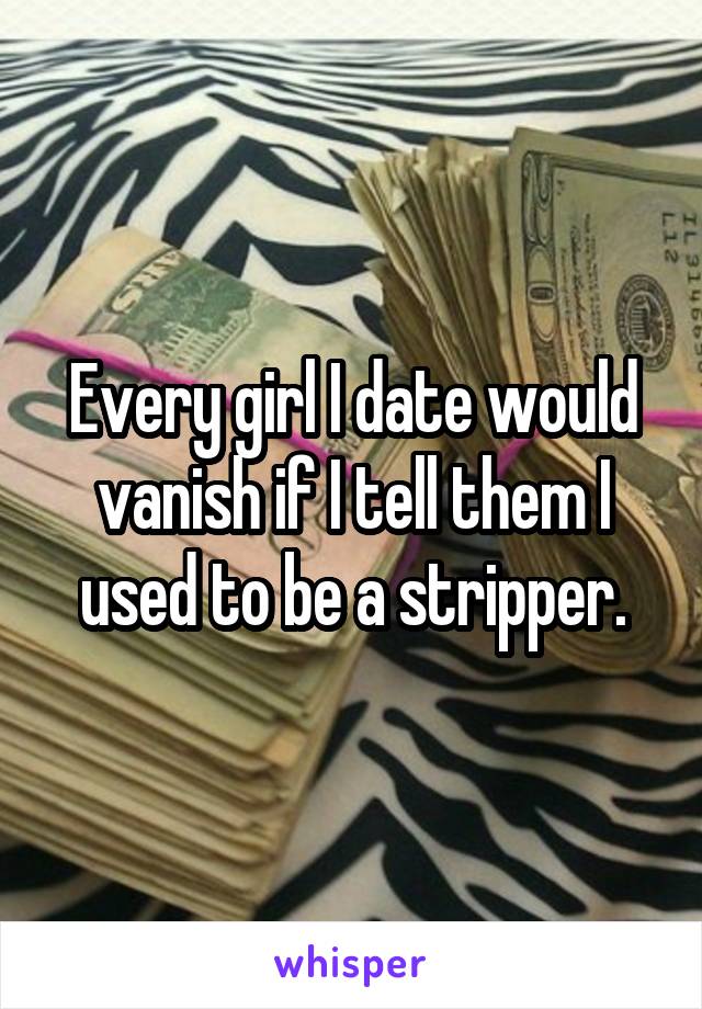 Every girl I date would vanish if I tell them I used to be a stripper.