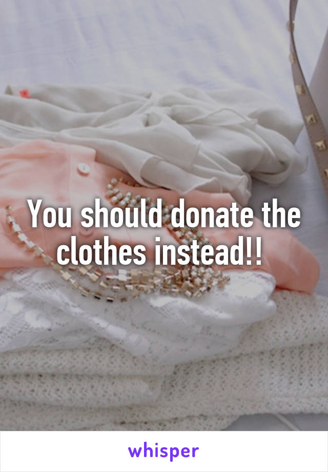 You should donate the clothes instead!! 