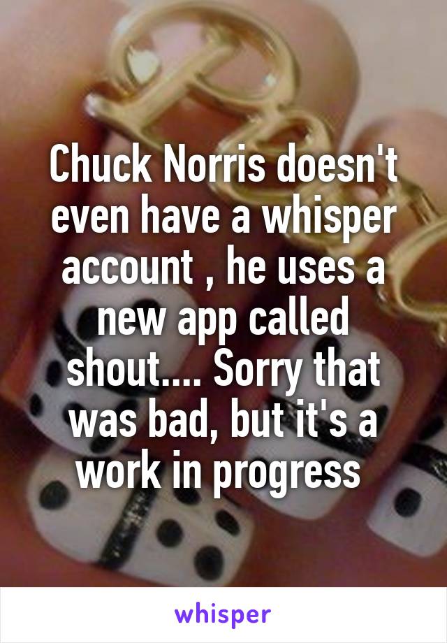 Chuck Norris doesn't even have a whisper account , he uses a new app called shout.... Sorry that was bad, but it's a work in progress 