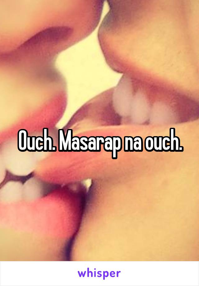 Ouch. Masarap na ouch.