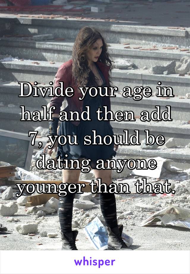 Divide your age in half and then add 7, you should be dating anyone younger than that.