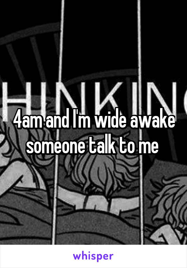 4am and I'm wide awake someone talk to me 