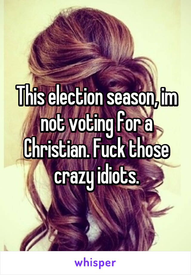 This election season, im not voting for a Christian. Fuck those crazy idiots.