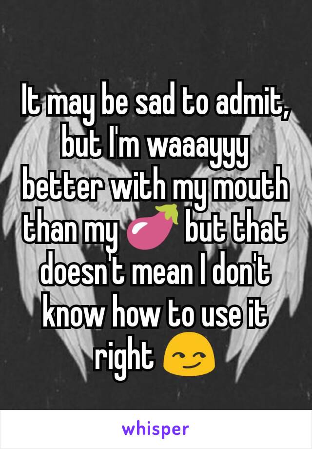 It may be sad to admit, but I'm waaayyy better with my mouth than my 🍆 but that doesn't mean I don't know how to use it right 😏