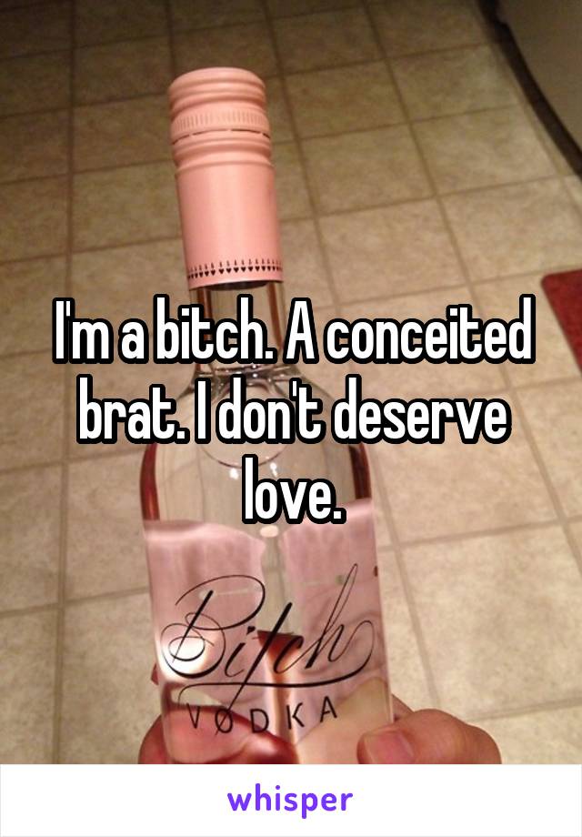 I'm a bitch. A conceited brat. I don't deserve love.