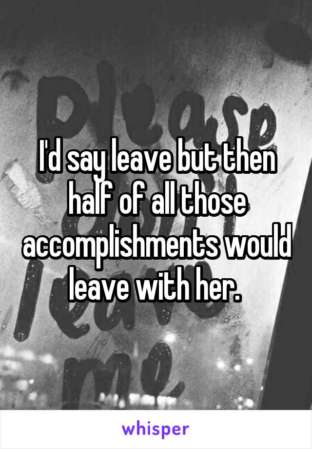 I'd say leave but then half of all those accomplishments would leave with her. 