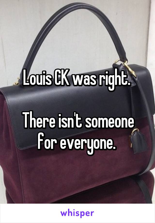 Louis CK was right. 

There isn't someone for everyone. 