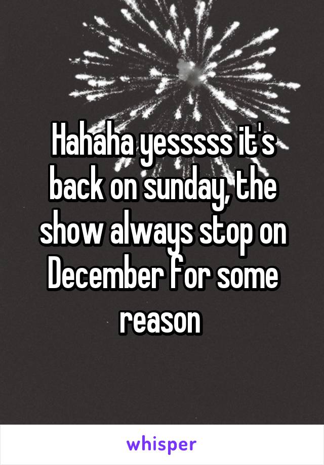 Hahaha yesssss it's back on sunday, the show always stop on December for some reason 
