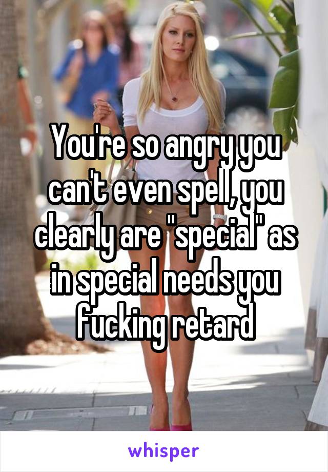 You're so angry you can't even spell, you clearly are "special" as in special needs you fucking retard