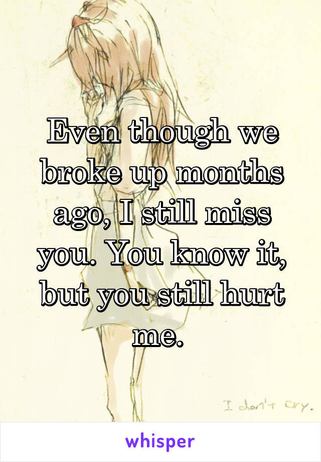 Even though we broke up months ago, I still miss you. You know it, but you still hurt me. 