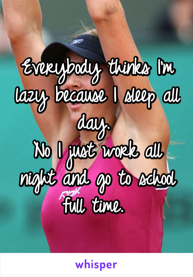 Everybody thinks I'm lazy because I sleep all day. 
No I just work all night and go to school full time. 