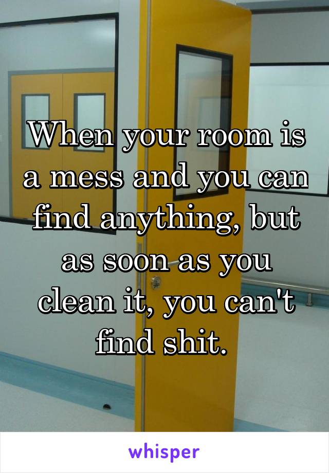 When your room is a mess and you can find anything, but as soon as you clean it, you can't find shit. 