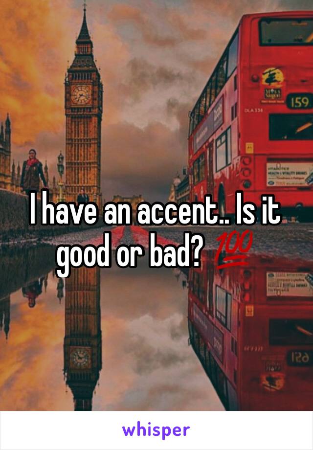 I have an accent.. Is it good or bad? 💯