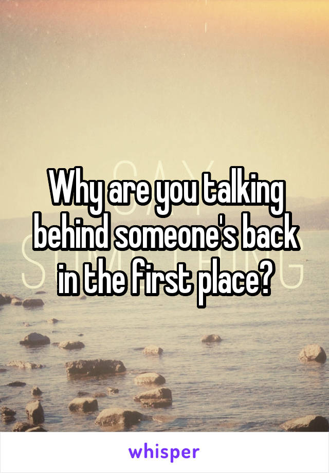 Why are you talking behind someone's back in the first place?