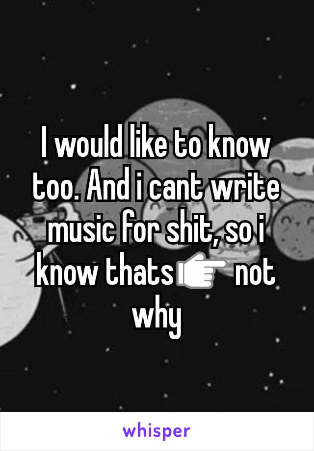 I would like to know too. And i cant write music for shit, so i know thats👉 not why