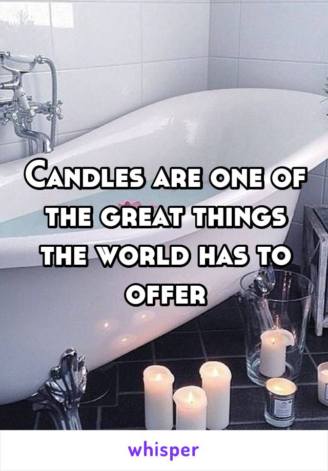 Candles are one of the great things the world has to offer