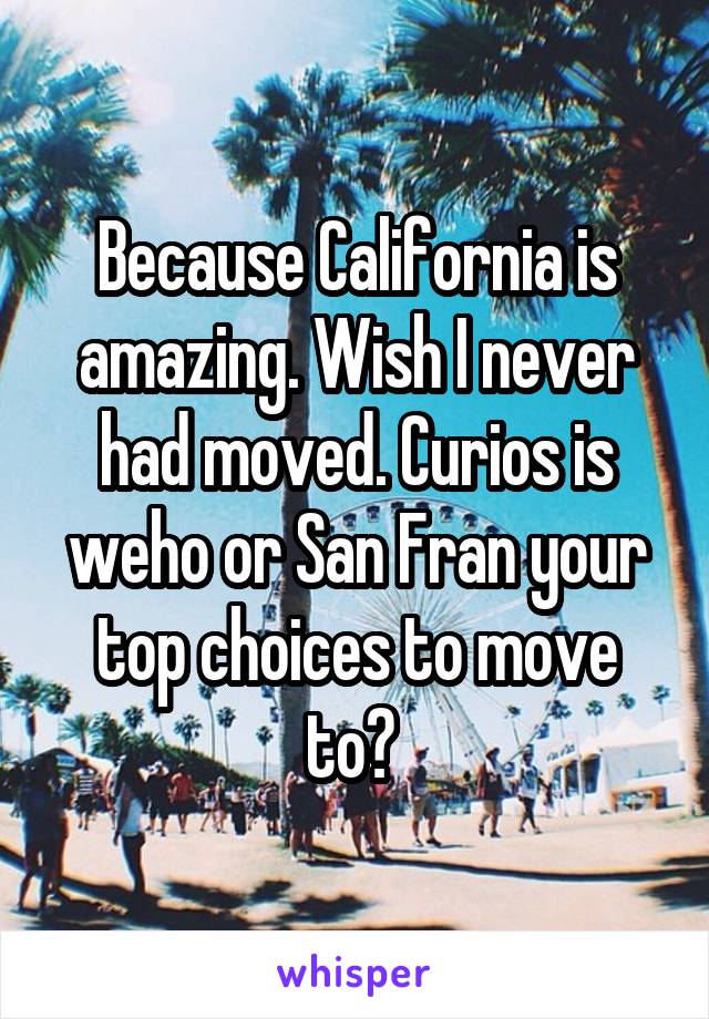 Because California is amazing. Wish I never had moved. Curios is weho or San Fran your top choices to move to? 