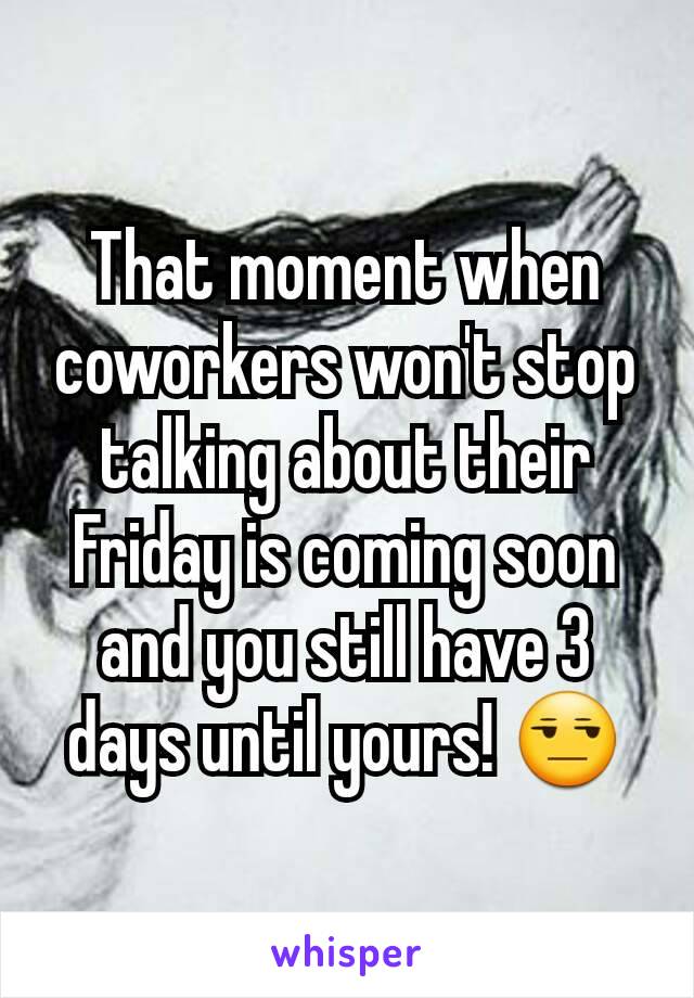 That moment when coworkers won't stop talking about their Friday is coming soon and you still have 3 days until yours! 😒