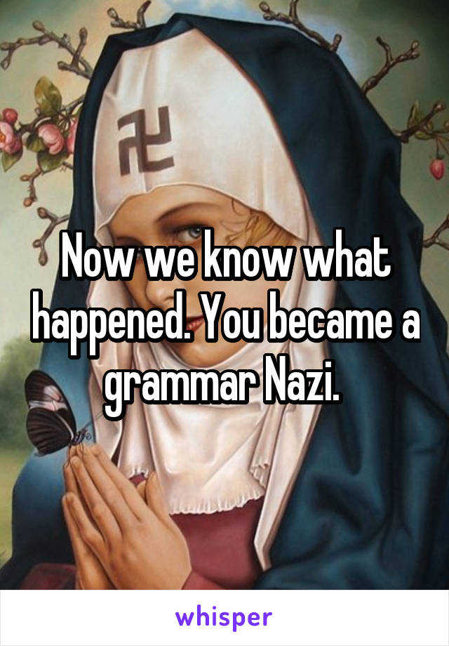 Now we know what happened. You became a grammar Nazi. 