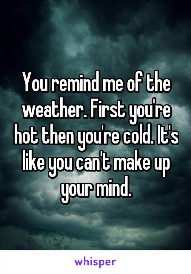 You remind me of the weather. First you're hot then you're cold. It's like you can't make up your mind.