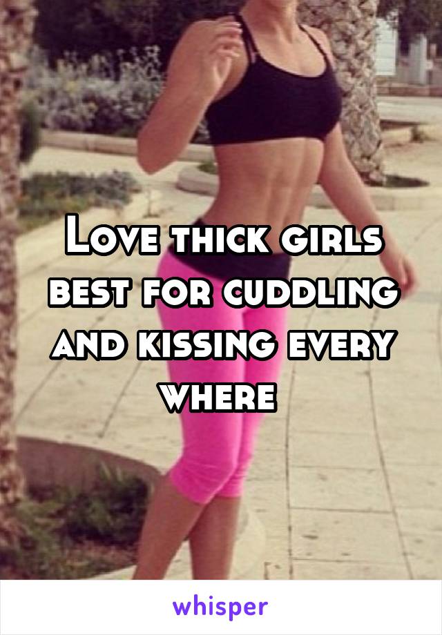 Love thick girls best for cuddling and kissing every where 
