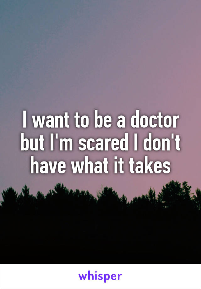 I want to be a doctor but I'm scared I don't have what it takes