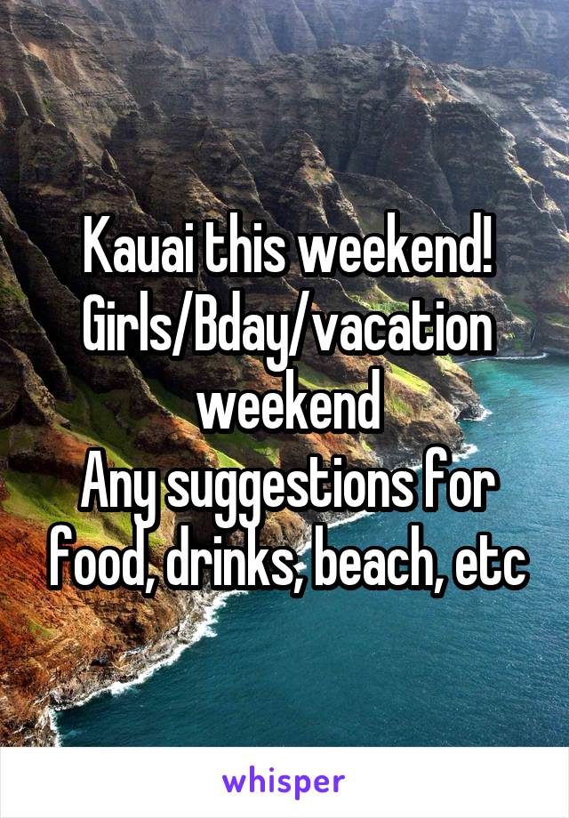 Kauai this weekend!
Girls/Bday/vacation weekend
Any suggestions for food, drinks, beach, etc