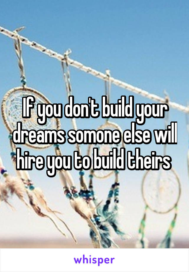 If you don't build your dreams somone else will hire you to build theirs 