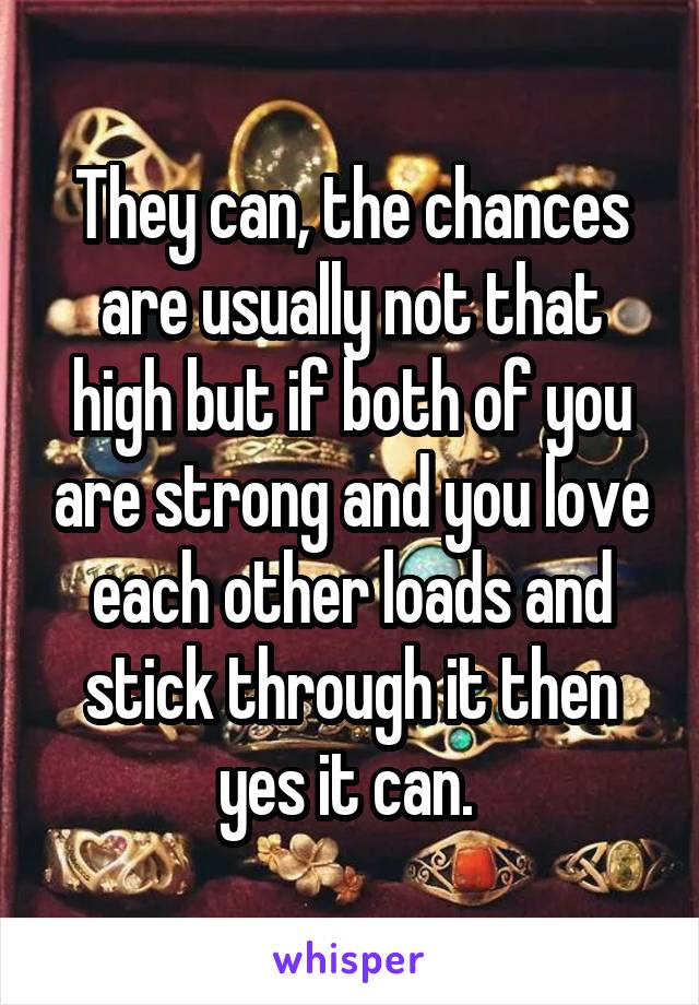 They can, the chances are usually not that high but if both of you are strong and you love each other loads and stick through it then yes it can. 