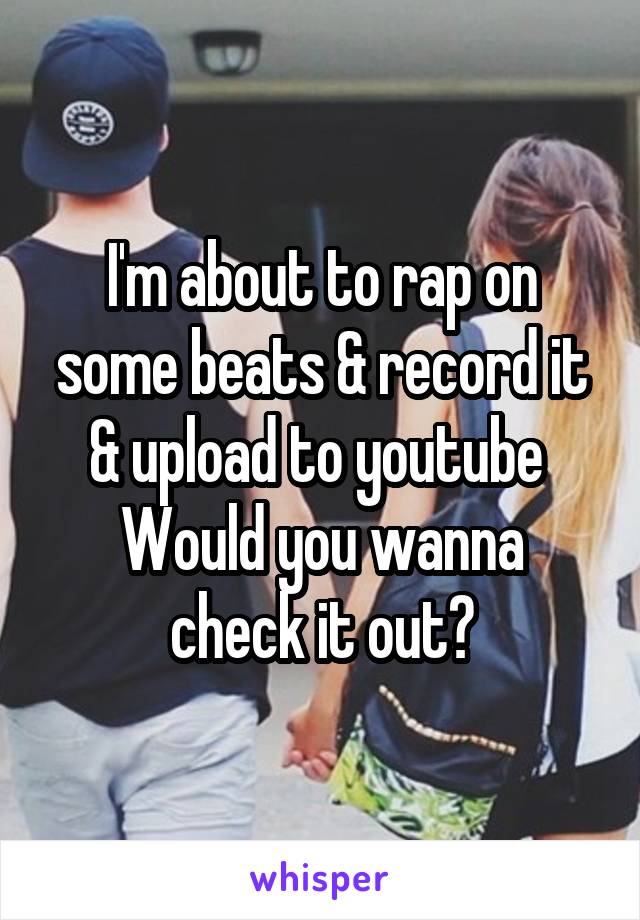 I'm about to rap on some beats & record it & upload to youtube 
Would you wanna check it out?