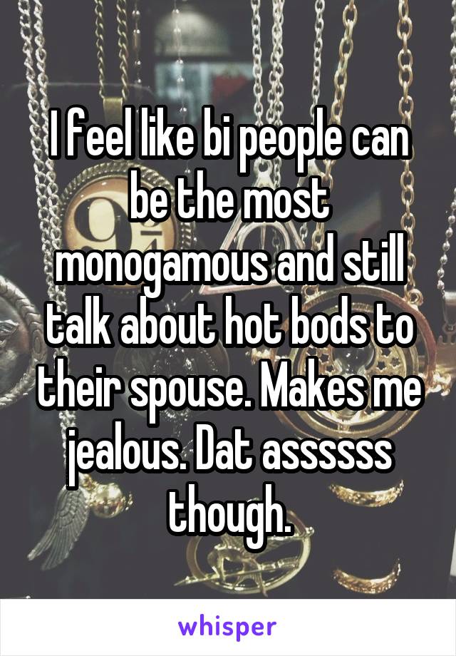 I feel like bi people can be the most monogamous and still talk about hot bods to their spouse. Makes me jealous. Dat assssss though.